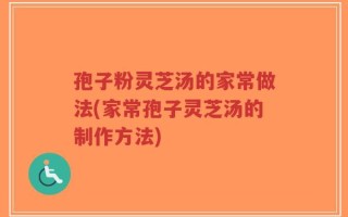 孢子粉灵芝汤的家常做法(家常孢子灵芝汤的制作方法)