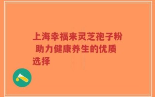 上海幸福来灵芝孢子粉 助力健康养生的优质选择