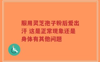 服用灵芝孢子粉后爱出汗 这是正常现象还是身体有其他问题