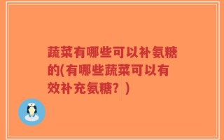 蔬菜有哪些可以补氨糖的(有哪些蔬菜可以有效补充氨糖？)