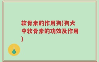 软骨素的作用狗(狗犬中软骨素的功效及作用)