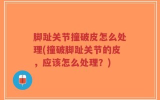脚趾关节撞破皮怎么处理(撞破脚趾关节的皮，应该怎么处理？)