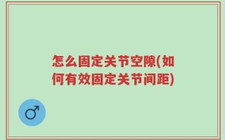 怎么固定关节空隙(如何有效固定关节间距)