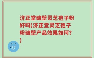 济正堂破壁灵芝孢子粉好吗(济正堂灵芝孢子粉破壁产品效果如何？)