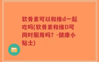 软骨素可以和维d一起吃吗(软骨素和维D可同时服用吗？-健康小贴士)