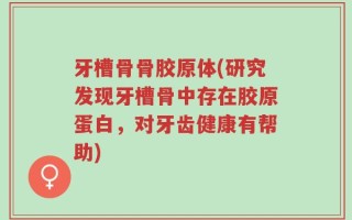 牙槽骨骨胶原体(研究发现牙槽骨中存在胶原蛋白，对牙齿健康有帮助)