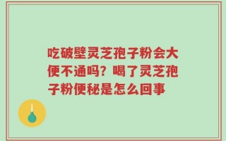 吃破壁灵芝孢子粉会大便不通吗？喝了灵芝孢子粉便秘是怎么回事