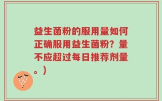 益生菌粉的服用量如何正确服用益生菌粉？量不应超过每日推荐剂量。)