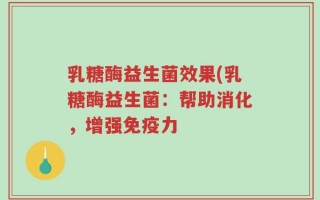 乳糖酶益生菌效果(乳糖酶益生菌：帮助消化，增强免疫力