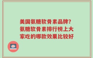 美国氨糖软骨素品牌？氨糖软骨素排行榜上大家吃的哪款效果比较好