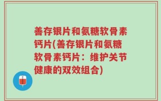 善存银片和氨糖软骨素钙片(善存银片和氨糖软骨素钙片：维护关节健康的双效组合)