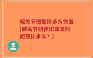 腕关节扭挫伤多久恢复(腕关节扭挫伤康复时间预计多久？)