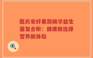 医氏安纤果蔬精华益生菌复合粉：健康新选择营养新体验