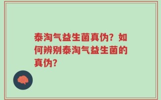 泰淘气益生菌真伪？如何辨别泰淘气益生菌的真伪？