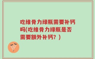 吃维骨力绿瓶需要补钙吗(吃维骨力绿瓶是否需要额外补钙？)