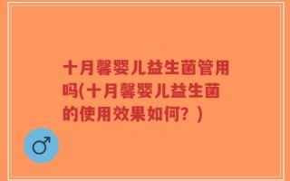 十月馨婴儿益生菌管用吗(十月馨婴儿益生菌的使用效果如何？)