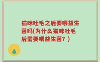 猫咪吐毛之后要喂益生菌吗(为什么猫咪吐毛后需要喂益生菌？)