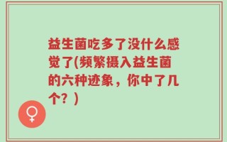 益生菌吃多了没什么感觉了(频繁摄入益生菌的六种迹象，你中了几个？)