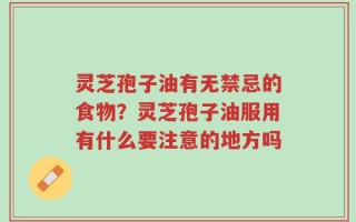 灵芝孢子油有无禁忌的食物？灵芝孢子油服用有什么要注意的地方吗