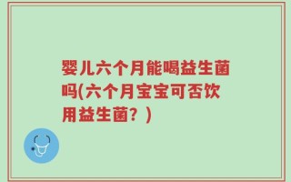 婴儿六个月能喝益生菌吗(六个月宝宝可否饮用益生菌？)
