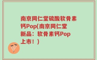 南京同仁堂硫酸软骨素钙Pop(南京同仁堂新品：软骨素钙Pop上市！)