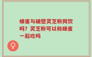 蜂蜜与破壁灵芝粉同饮吗？灵芝粉可以和蜂蜜一起吃吗