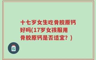 十七岁女生吃骨胶原钙好吗(17岁女孩服用骨胶原钙是否适宜？)