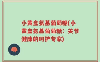 小黄盒氨基葡萄糖(小黄盒氨基葡萄糖：关节健康的呵护专家)