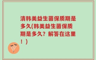 清韩美益生菌保质期是多久(韩美益生菌保质期是多久？解答在这里！)