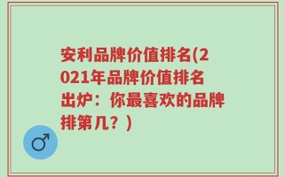 安利品牌价值排名(2021年品牌价值排名出炉：你最喜欢的品牌排第几？)