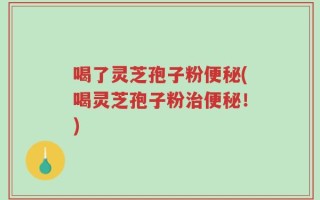 喝了灵芝孢子粉便秘(喝灵芝孢子粉治便秘！)