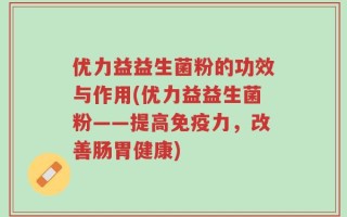 优力益益生菌粉的功效与作用(优力益益生菌粉——提高免疫力，改善肠胃健康)
