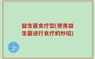 益生菌食疗型(使用益生菌进行食疗的妙招)