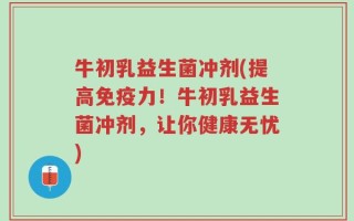 牛初乳益生菌冲剂(提高免疫力！牛初乳益生菌冲剂，让你健康无忧)
