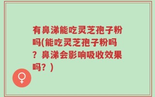 有鼻涕能吃灵芝孢子粉吗(能吃灵芝孢子粉吗？鼻涕会影响吸收效果吗？)