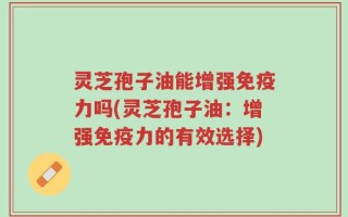 灵芝孢子油能增强免疫力吗(灵芝孢子油：增强免疫力的有效选择)