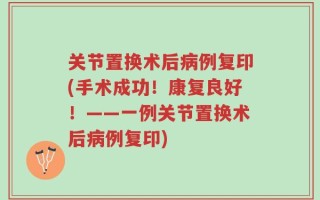 关节置换术后病例复印(手术成功！康复良好！——一例关节置换术后病例复印)