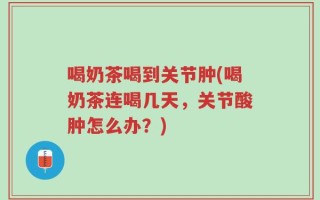 喝奶茶喝到关节肿(喝奶茶连喝几天，关节酸肿怎么办？)