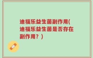 迪福乐益生菌副作用(迪福乐益生菌是否存在副作用？)