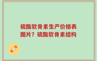 硫酸软骨素生产价格表图片？硫酸软骨素结构