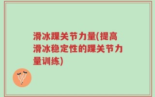 滑冰踝关节力量(提高滑冰稳定性的踝关节力量训练)