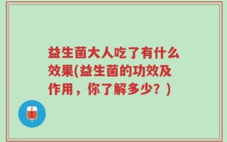 益生菌大人吃了有什么效果(益生菌的功效及作用，你了解多少？)
