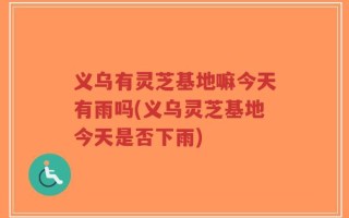 义乌有灵芝基地嘛今天有雨吗(义乌灵芝基地今天是否下雨)