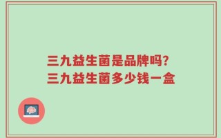 三九益生菌是品牌吗？三九益生菌多少钱一盒
