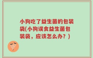 小狗吃了益生菌的包装袋(小狗误食益生菌包装袋，应该怎么办？)