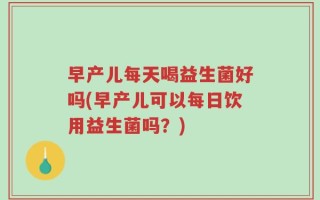 早产儿每天喝益生菌好吗(早产儿可以每日饮用益生菌吗？)
