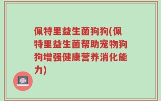 佩特里益生菌狗狗(佩特里益生菌帮助宠物狗狗增强健康营养消化能力)