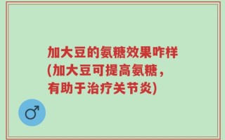 加大豆的氨糖效果咋样(加大豆可提高氨糖，有助于治疗关节炎)