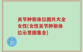 关节肿胀体位图片大全女性(女性关节肿胀体位示意图集合)