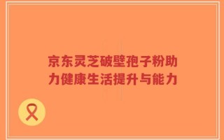 京东灵芝破壁孢子粉助力健康生活提升与能力